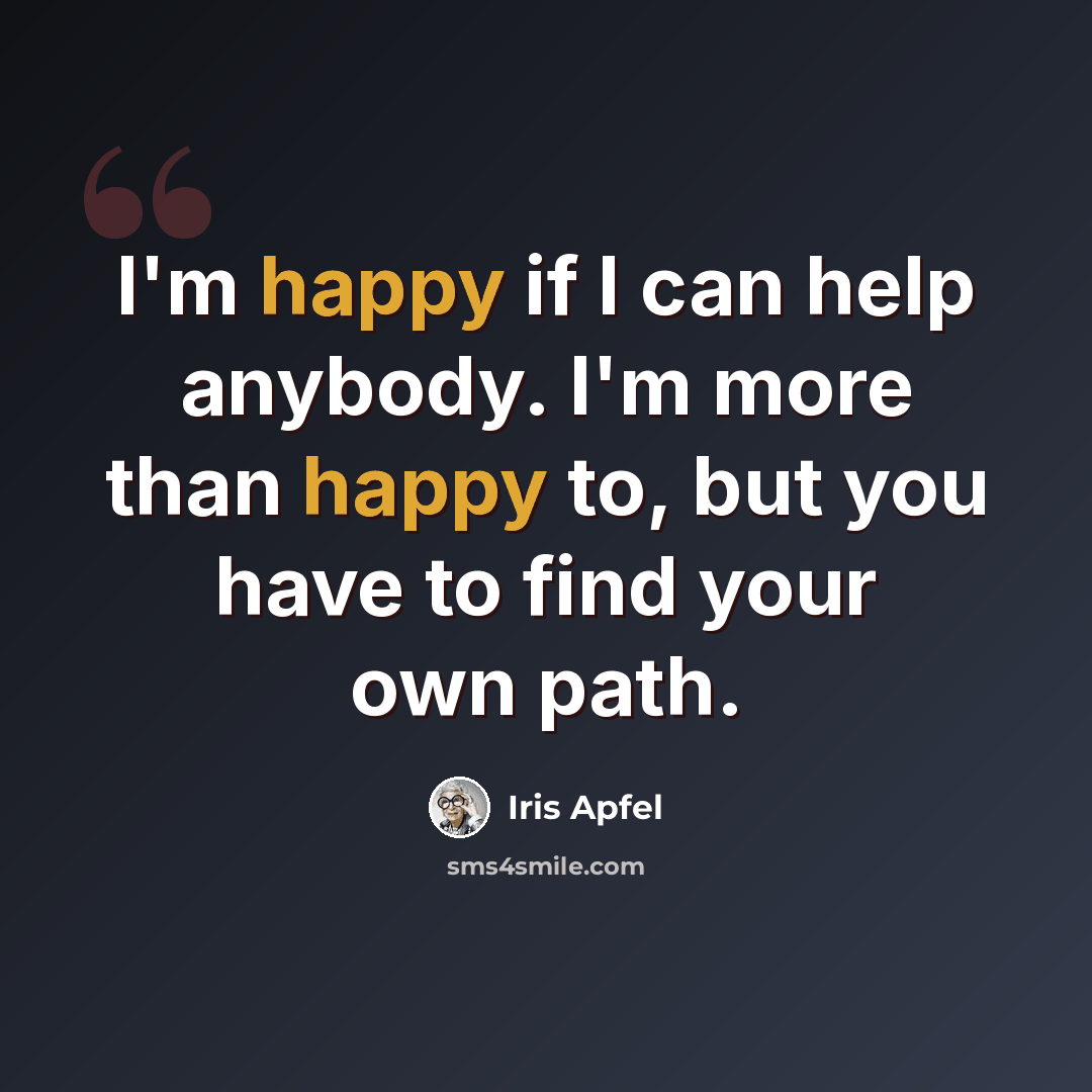 “I'm happy if I can help anybody. I'm more than happy to, but you have to find your own path.” quote by Iris Apfel