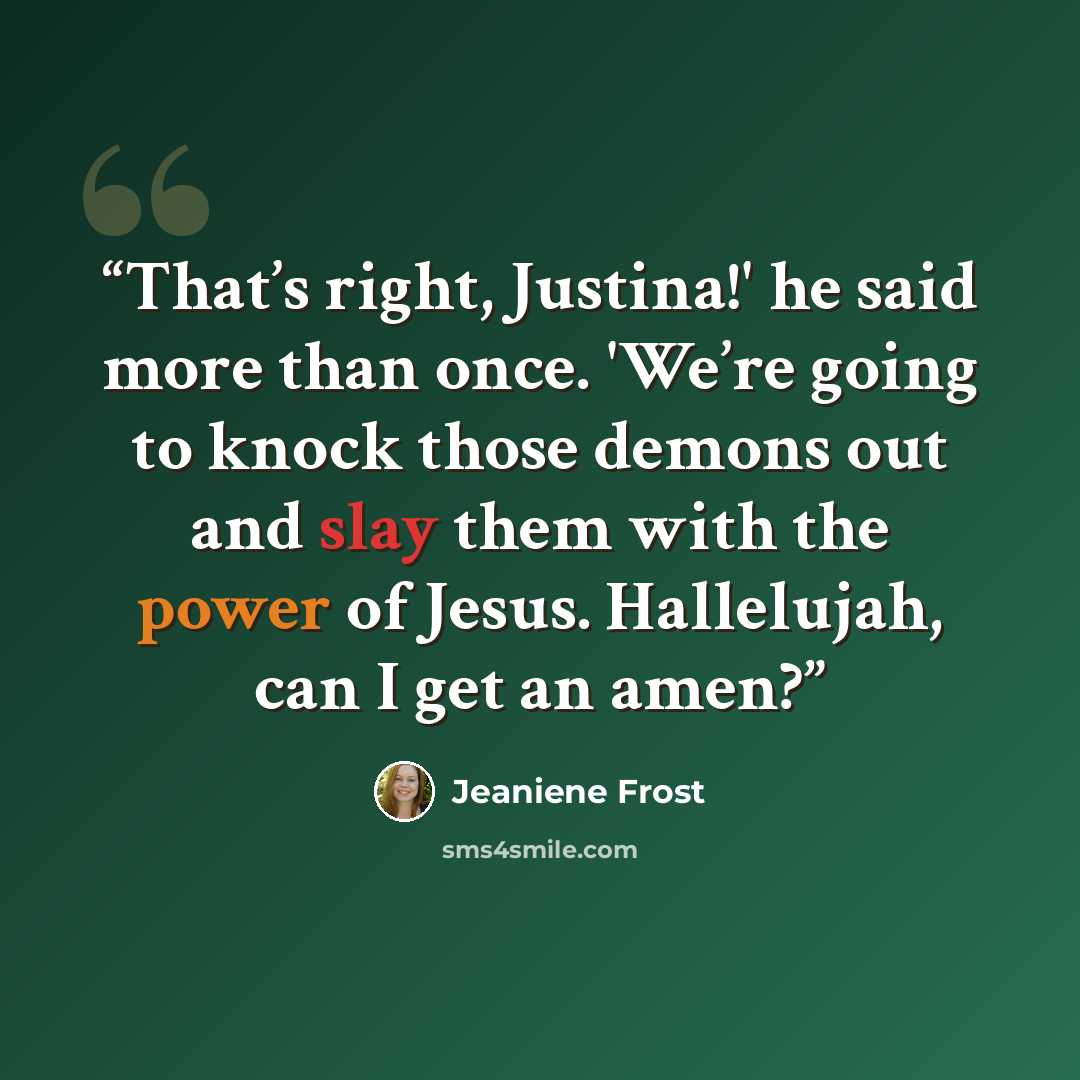 “That’s right, Justina!' he said more than once. 'We’re going to knock those demons out and slay them with the power of Jesus. Hallelujah, can I get an amen?” quote by Jeaniene Frost