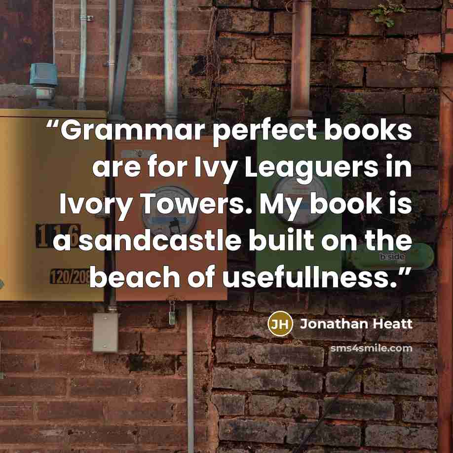 “Grammar perfect books are for Ivy Leaguers in Ivory Towers. My book is a sandcastle built on the beach of usefullness.” quote by Jonathan Heatt