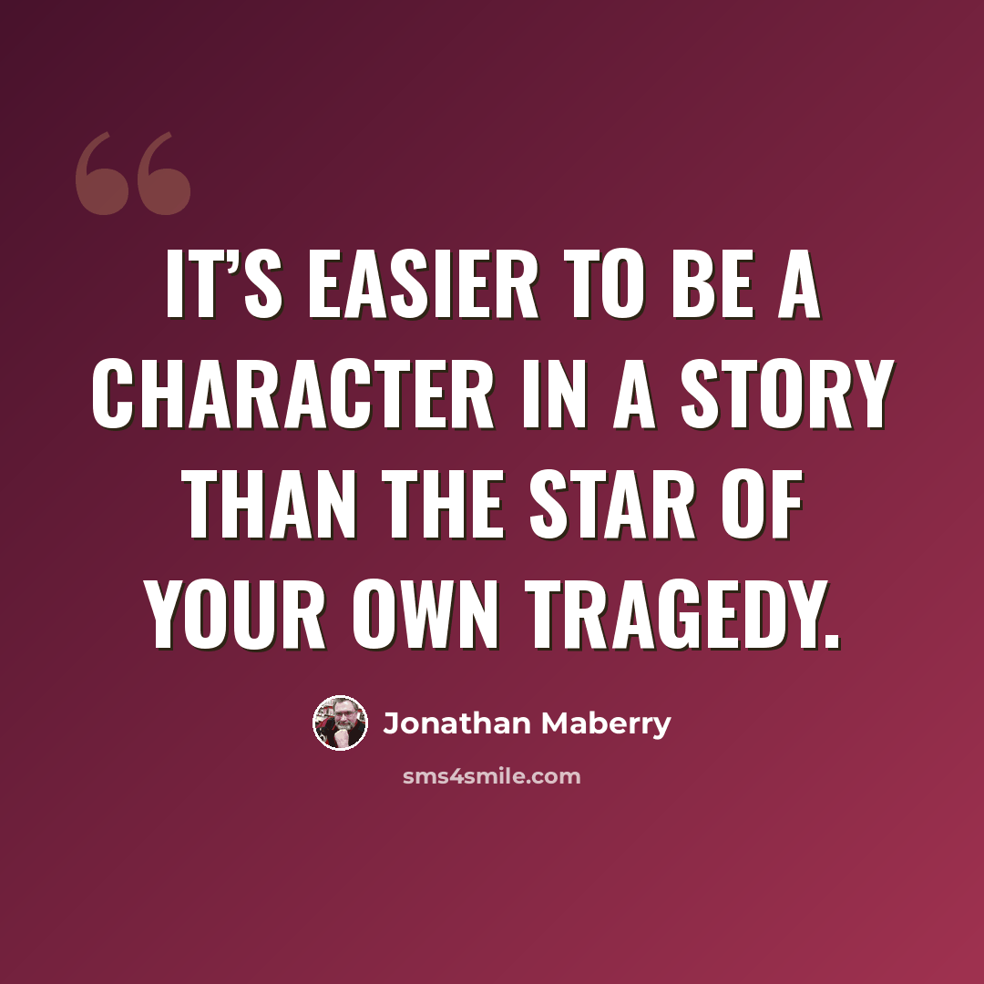 “It’s easier to be a character in a story than the star of your own tragedy.” quote by Jonathan Maberry