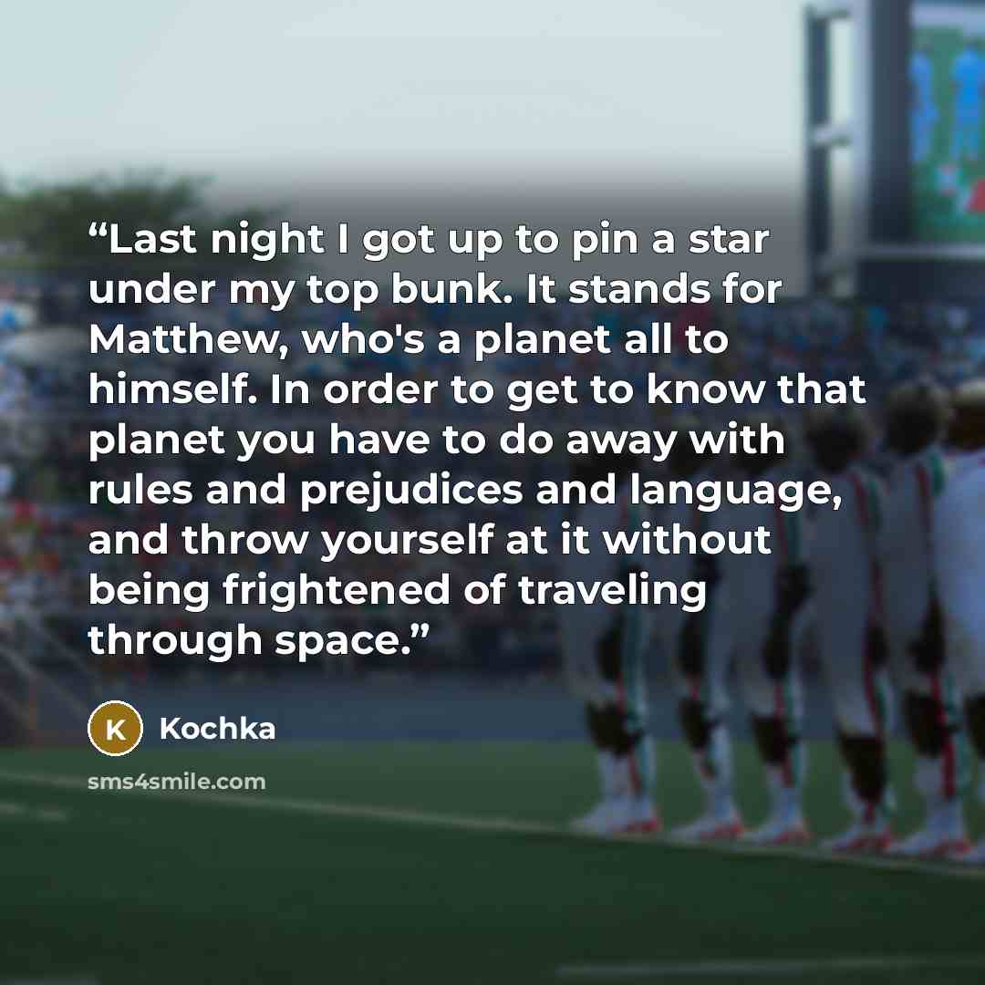 “Last night I got up to pin a star under my top bunk. It stands for Matthew, who's a planet all to himself. In order to get to know that planet you have to do away with rules and prejudices and language, and throw yourself at it without being frightened of traveling through space.” quote by Kochka