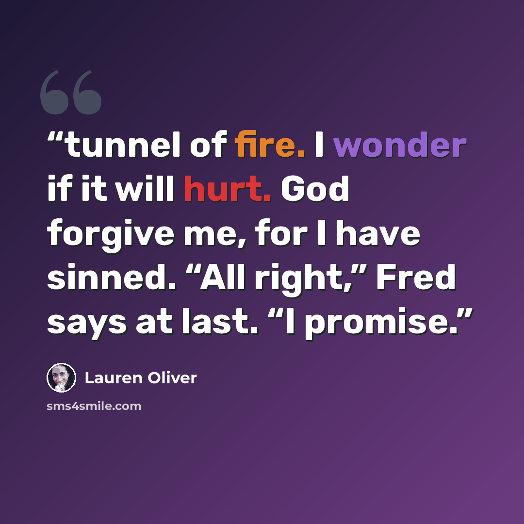 “tunnel of fire. I wonder if it will hurt. God forgive me, for I have sinned. “All right,” Fred says at last. “I promise.” quote by Lauren Oliver