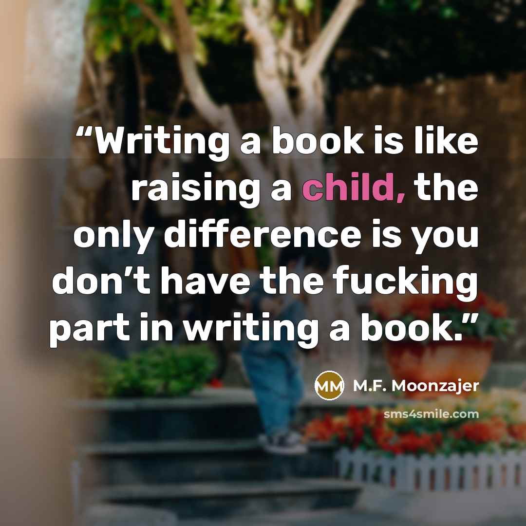 “Writing a book is like raising a child, the only difference is you don’t have the fucking part in writing a book.” quote by M.F. Moonzajer