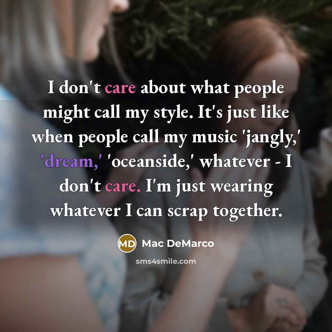 “I don't care about what people might call my style. It's just like when people call my music 'jangly,' 'dream,' 'oceanside,' whatever - I don't care. I'm just wearing whatever I can scrap together.” quote by Mac DeMarco