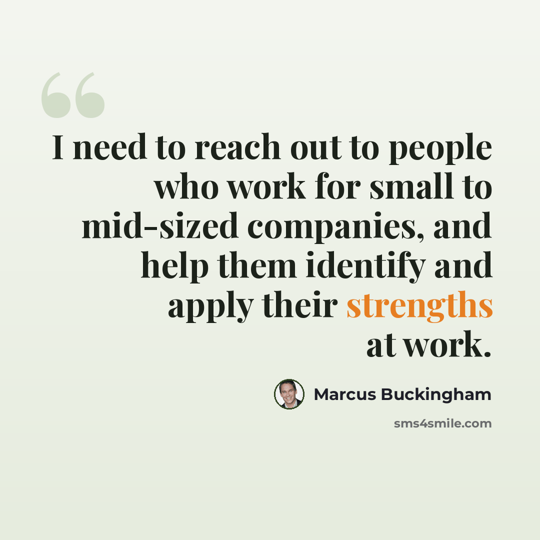 “I need to reach out to people who work for small to mid-sized companies, and help them identify and apply their strengths at work.” quote by Marcus Buckingham