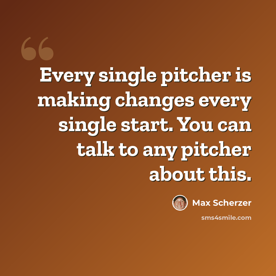 “Every single pitcher is making changes every single start. You can talk to any pitcher about this.” quote by Max Scherzer