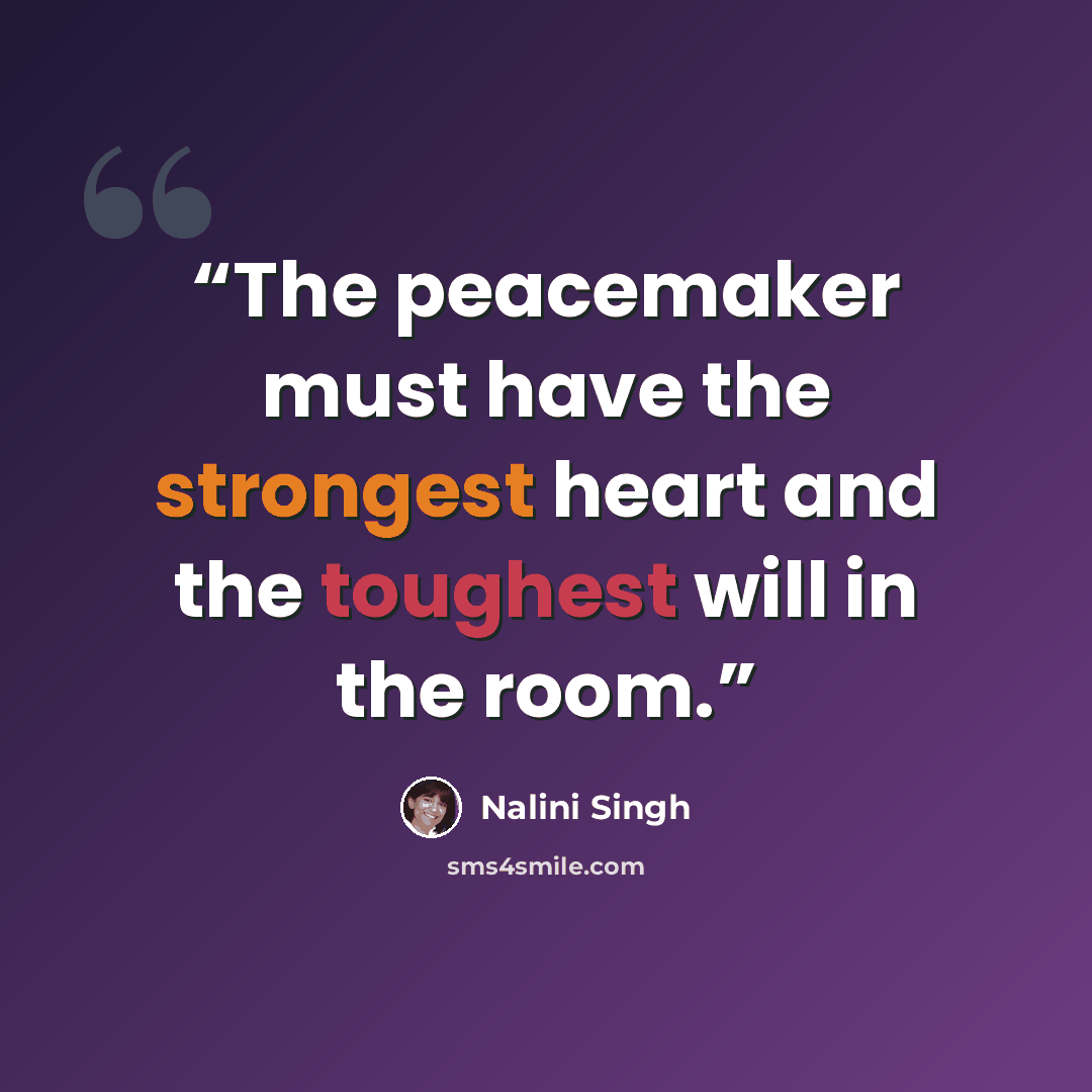 “The peacemaker must have the strongest heart and the toughest will in the room.” quote by Nalini Singh