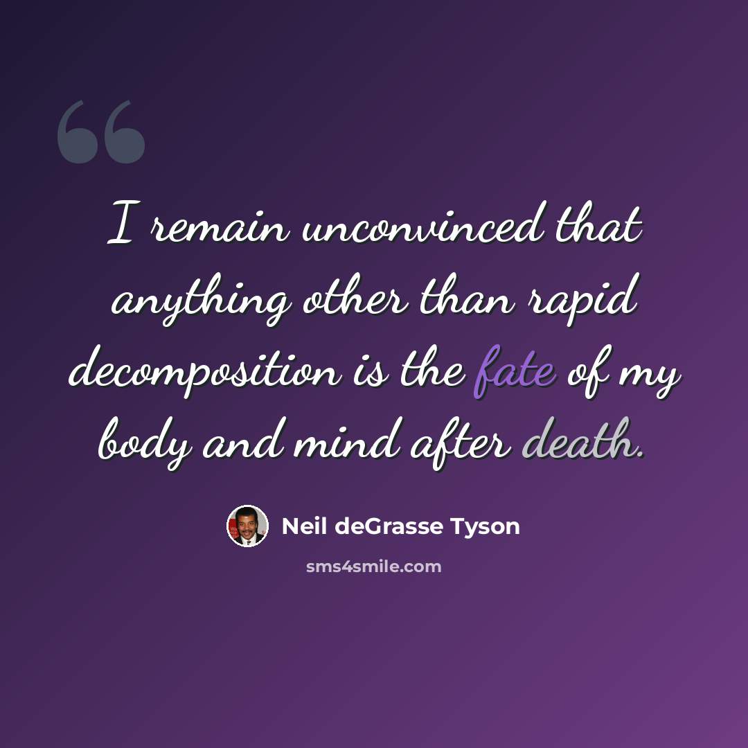 “I remain unconvinced that anything other than rapid decomposition is the fate of my body and mind after death.” quote by Neil deGrasse Tyson