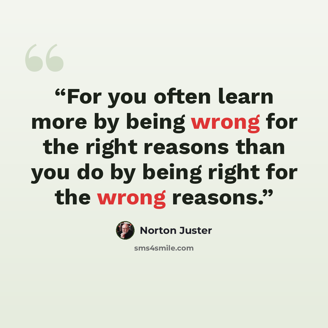 “For you often learn more by being wrong for the right reasons than you do by being right for the wrong reasons.” quote by Norton Juster