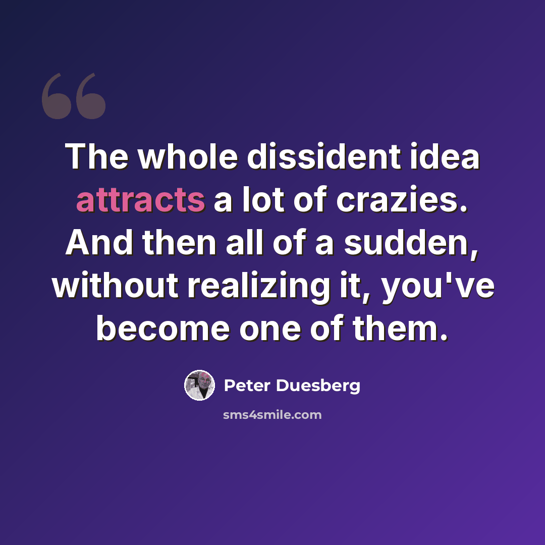 “The whole dissident idea attracts a lot of crazies. And then all of a sudden, without realizing it, you've become one of them.” quote by Peter Duesberg
