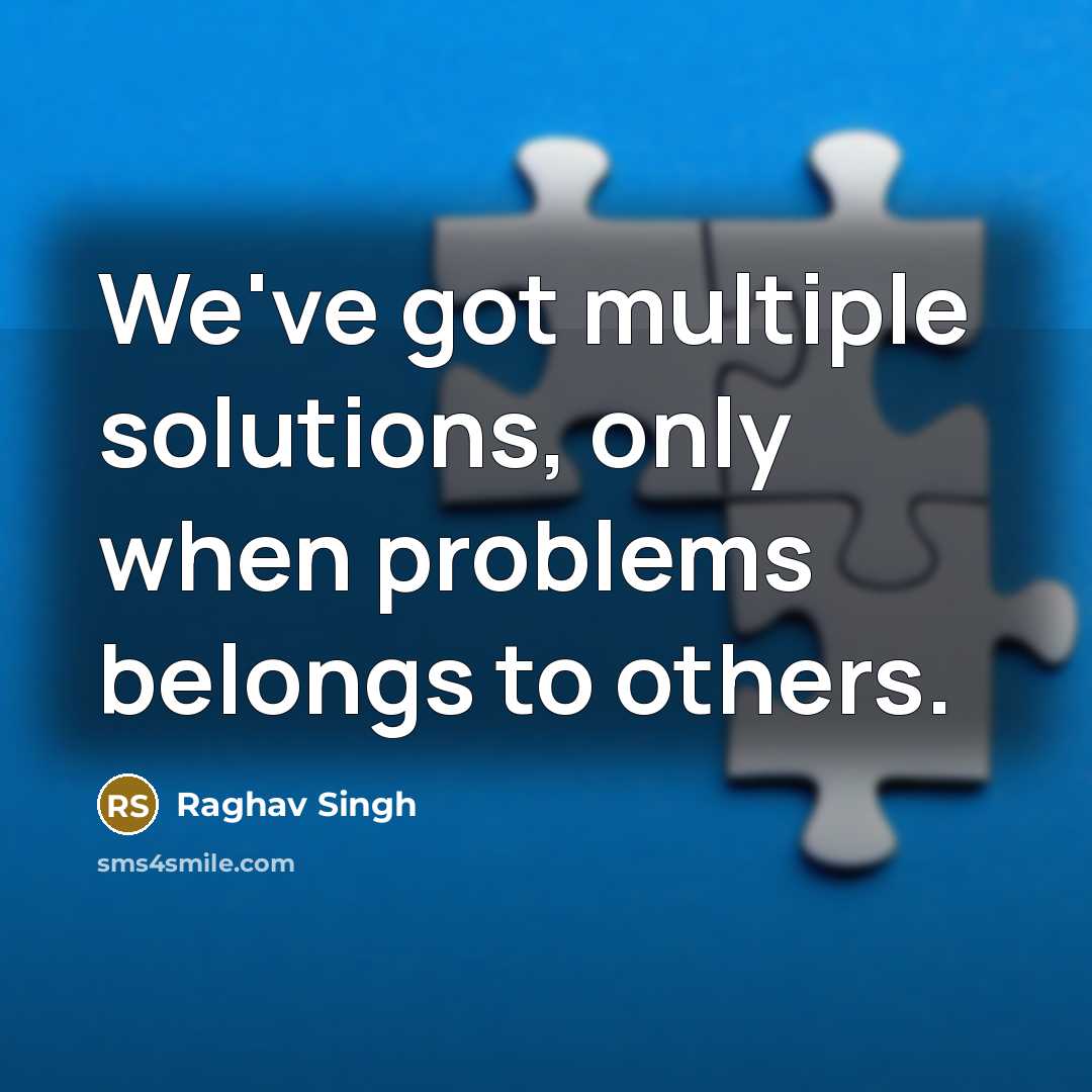 “We've got multiple solutions, only when problems belongs to others.” quote by Raghav Singh