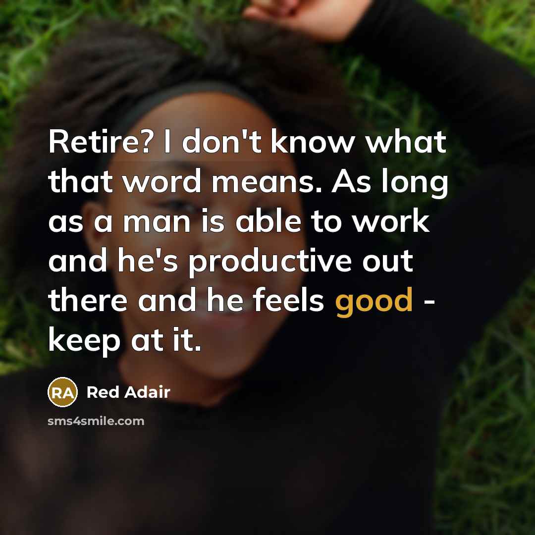 “Retire? I don't know what that word means. As long as a man is able to work and he's productive out there and he feels good - keep at it.” quote by Red Adair