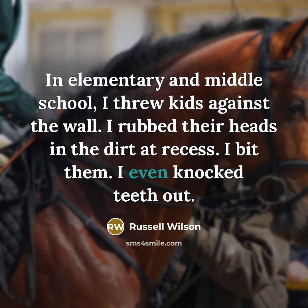 “In elementary and middle school, I threw kids against the wall. I rubbed their heads in the dirt at recess. I bit them. I even knocked teeth out.” quote by Russell Wilson
