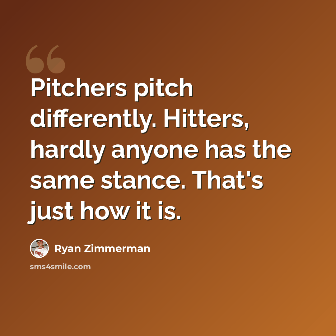 “Pitchers pitch differently. Hitters, hardly anyone has the same stance. That's just how it is.” quote by Ryan Zimmerman