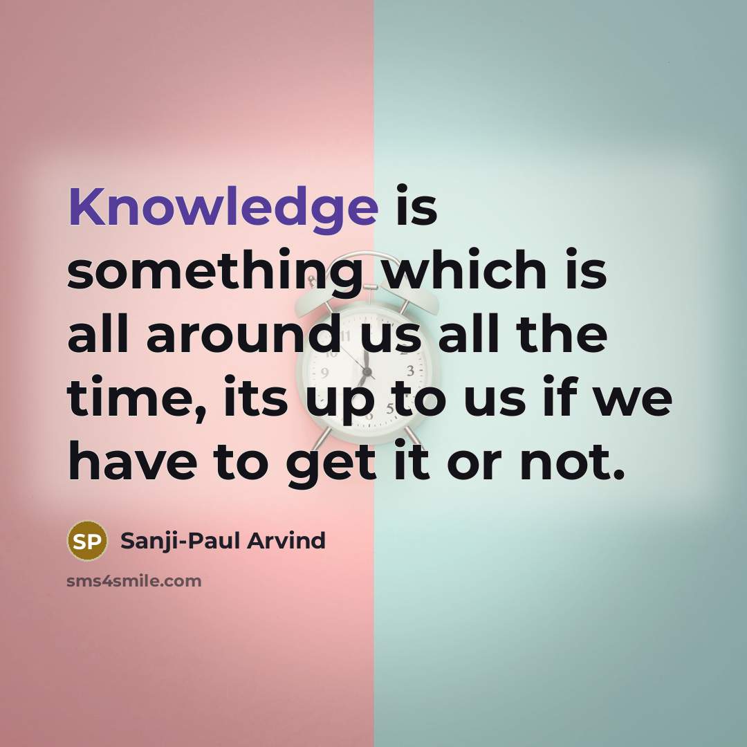 “Knowledge is something which is all around us all the time, its up to us if we have to get it or not.” quote by Sanji-Paul Arvind