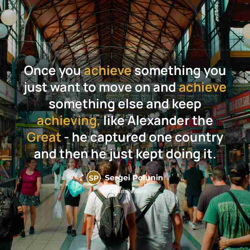 “Once you achieve something you just want to move on and achieve something else and keep achieving, like Alexander the Great - he captured one country and then he just kept doing it.” quote by Sergei Polunin