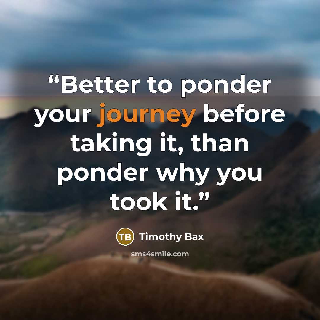 “Better to ponder your journey before taking it, than ponder why you took it.” quote by Timothy Bax
