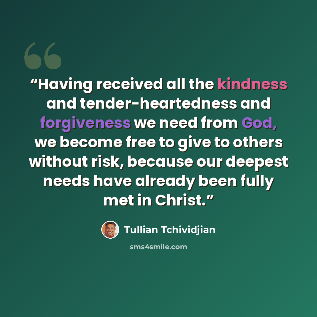“Having received all the kindness and tender-heartedness and forgiveness we need from God, we become free to give to others without risk, because our deepest needs have already been fully met in Christ.” quote by Tullian Tchividjian