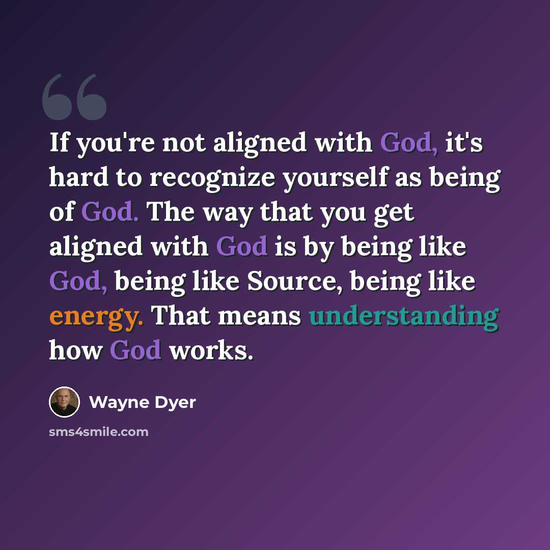 “If you're not aligned with God, it's hard to recognize yourself as being of God. The way that you get aligned with God is by being like God, being like Source, being like energy. That means understanding how God works.” quote by Wayne Dyer