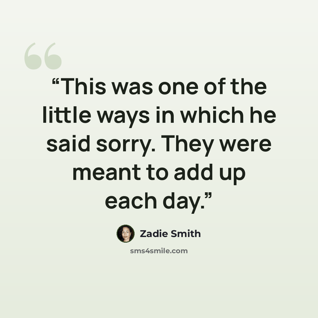 “This was one of the little ways in which he said sorry. They were meant to add up each day.” quote by Zadie Smith