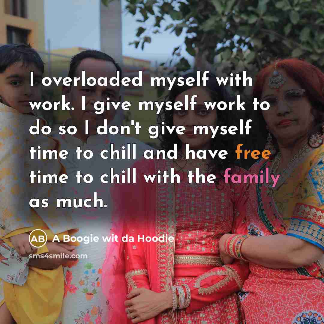 “I overloaded myself with work. I give myself work to do so I don't give myself time to chill and have free time to chill with the family as much.” quote by A Boogie wit da Hoodie