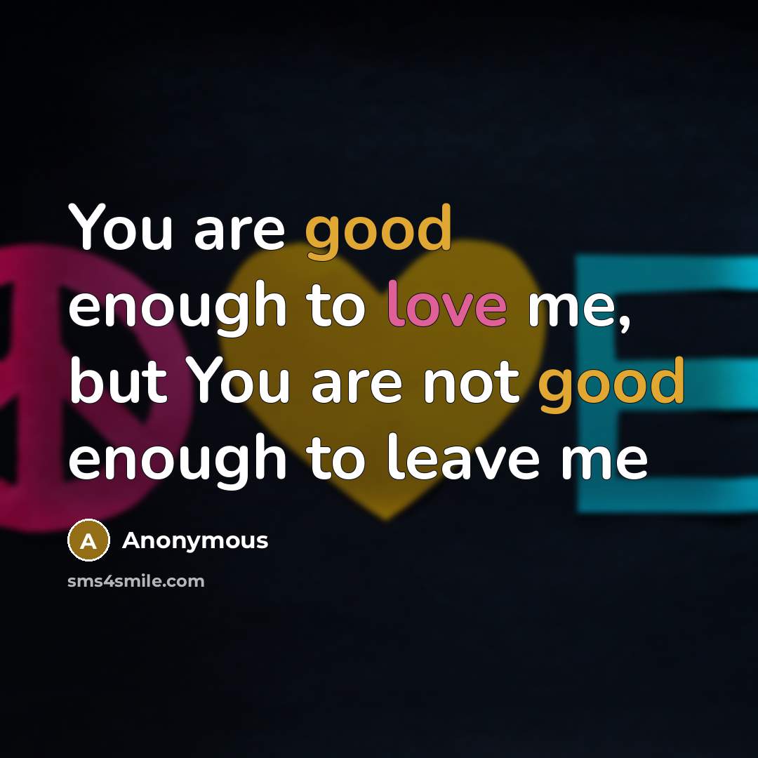“You are good enough to love me, but You are not good enough to leave me” quote by Anonymous