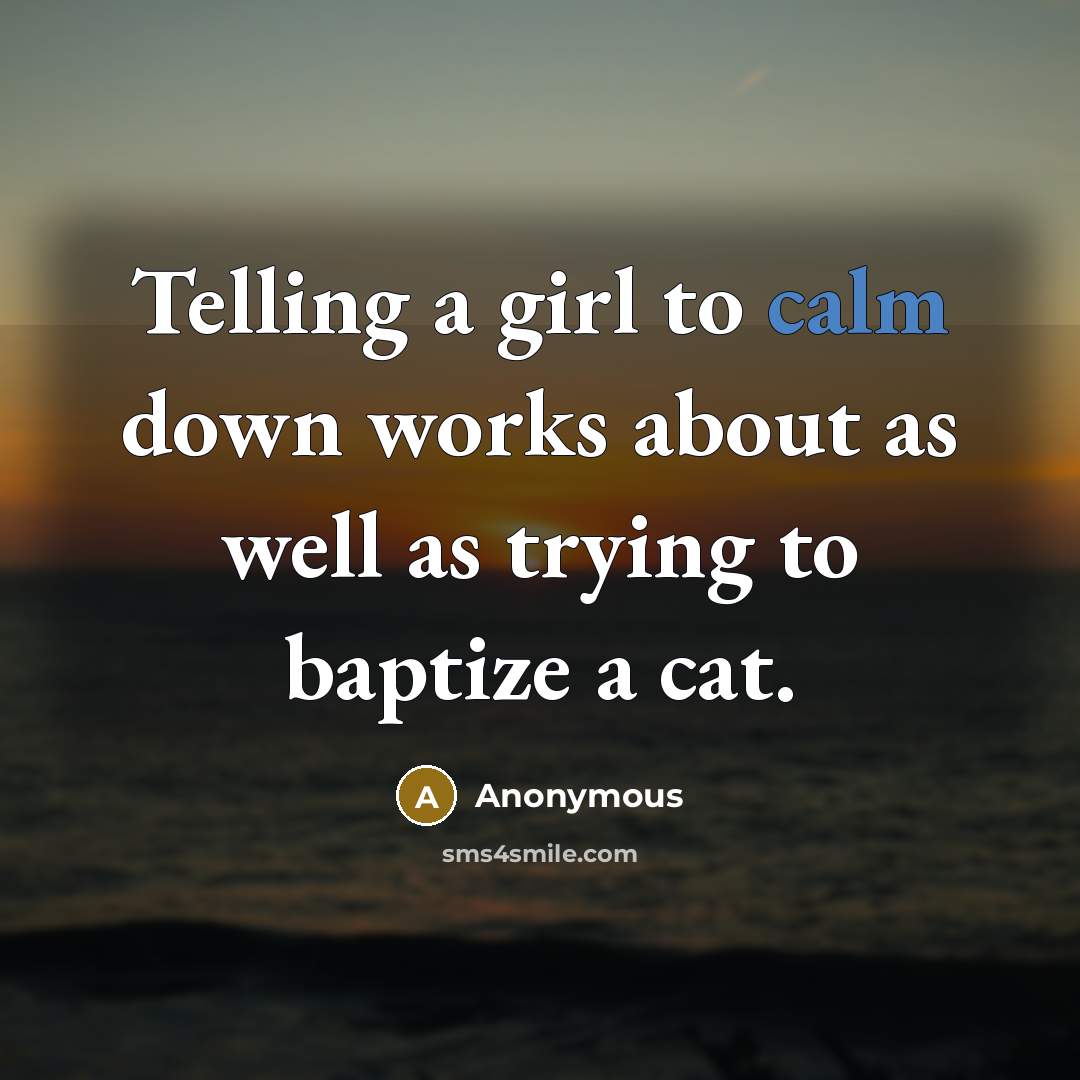 “Telling a girl to calm down works about as well as trying to baptize a cat.” quote by Anonymous