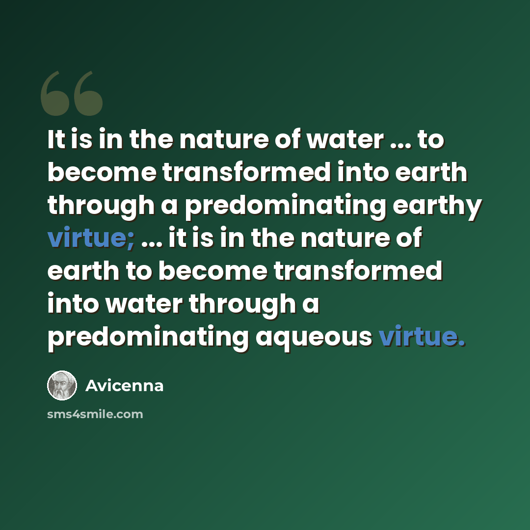 “It is in the nature of water ... to become transformed into earth through a predominating earthy virtue; ... it is in the nature of earth to become transformed into water through a predominating aqueous virtue.” quote by Avicenna