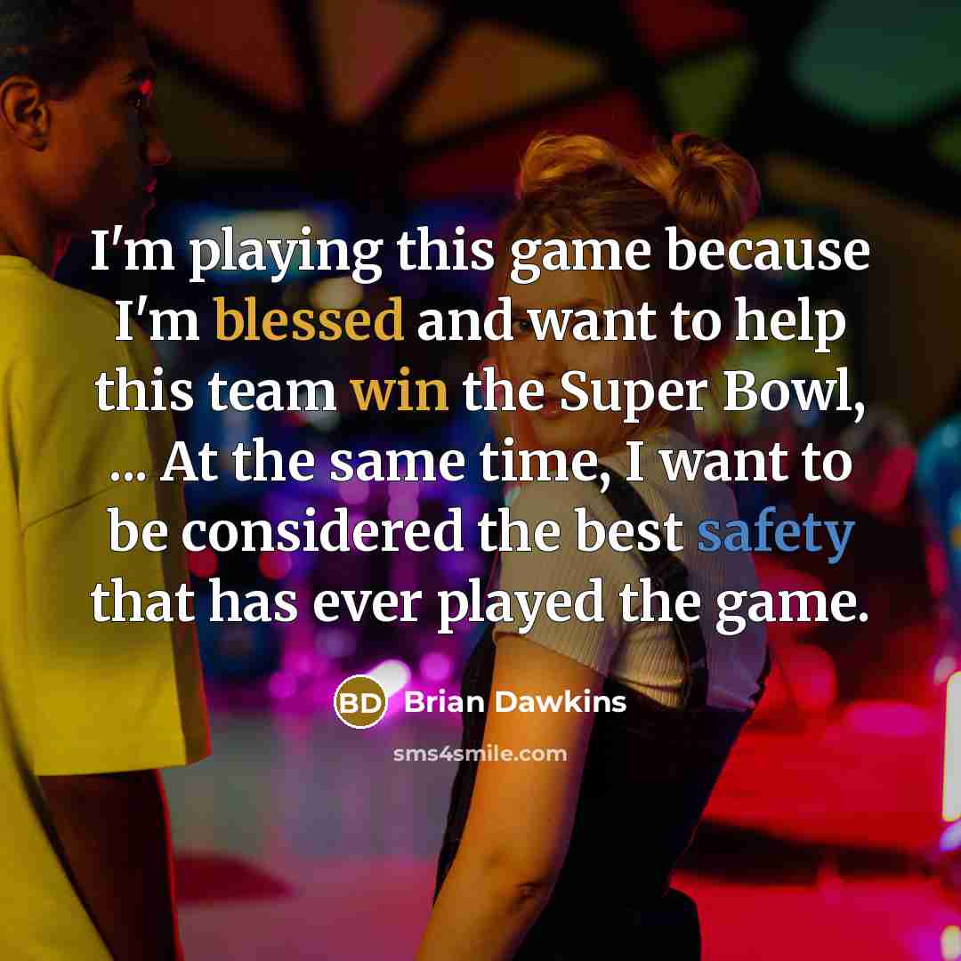 “I'm playing this game because I'm blessed and want to help this team win the Super Bowl, ... At the same time, I want to be considered the best safety that has ever played the game.” quote by Brian Dawkins