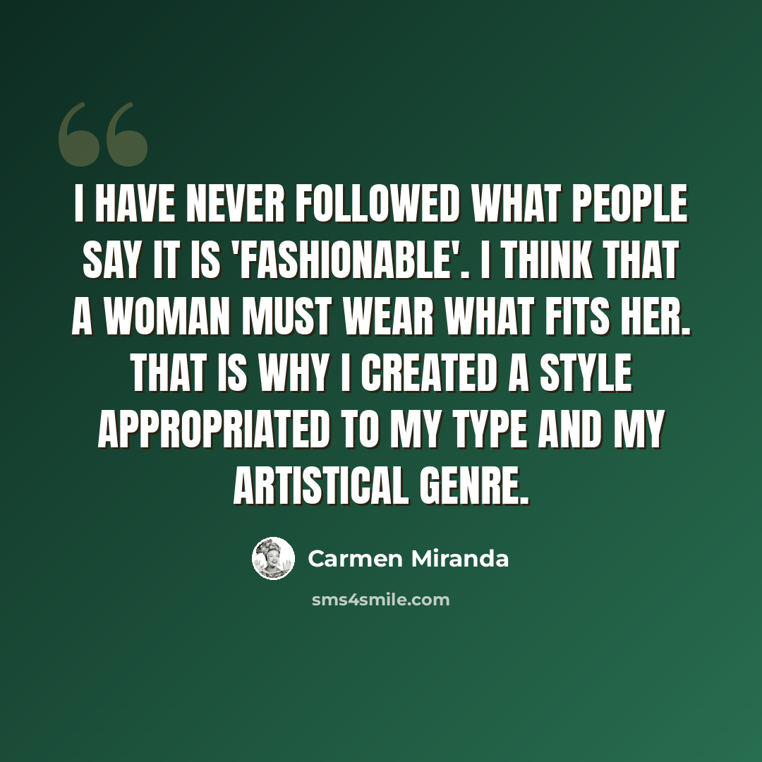 “I have never followed what people say it is 'fashionable'. I think that a woman must wear what fits her. That is why I created a style appropriated to my type and my artistical genre.” quote by Carmen Miranda