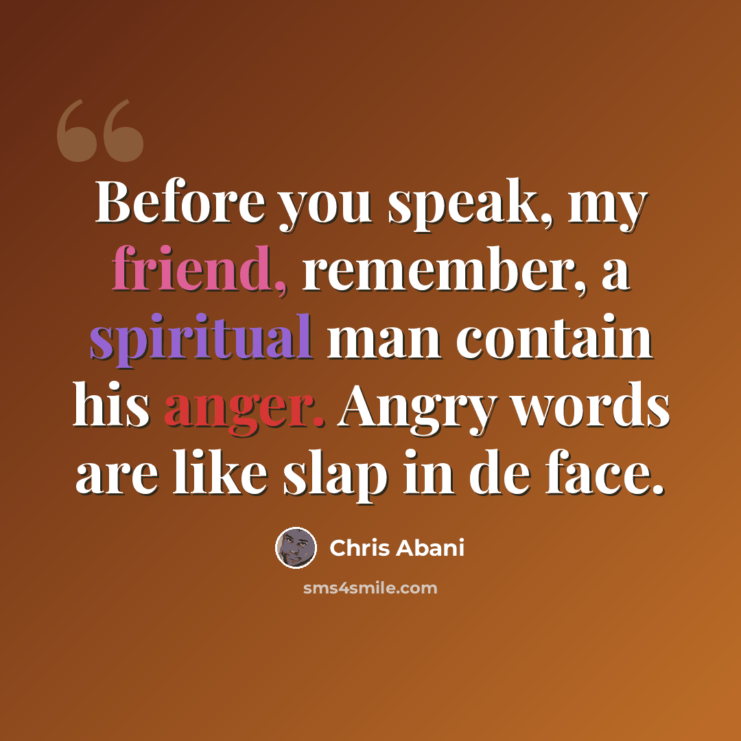 “Before you speak, my friend, remember, a spiritual man contain his anger. Angry words are like slap in de face.” quote by Chris Abani