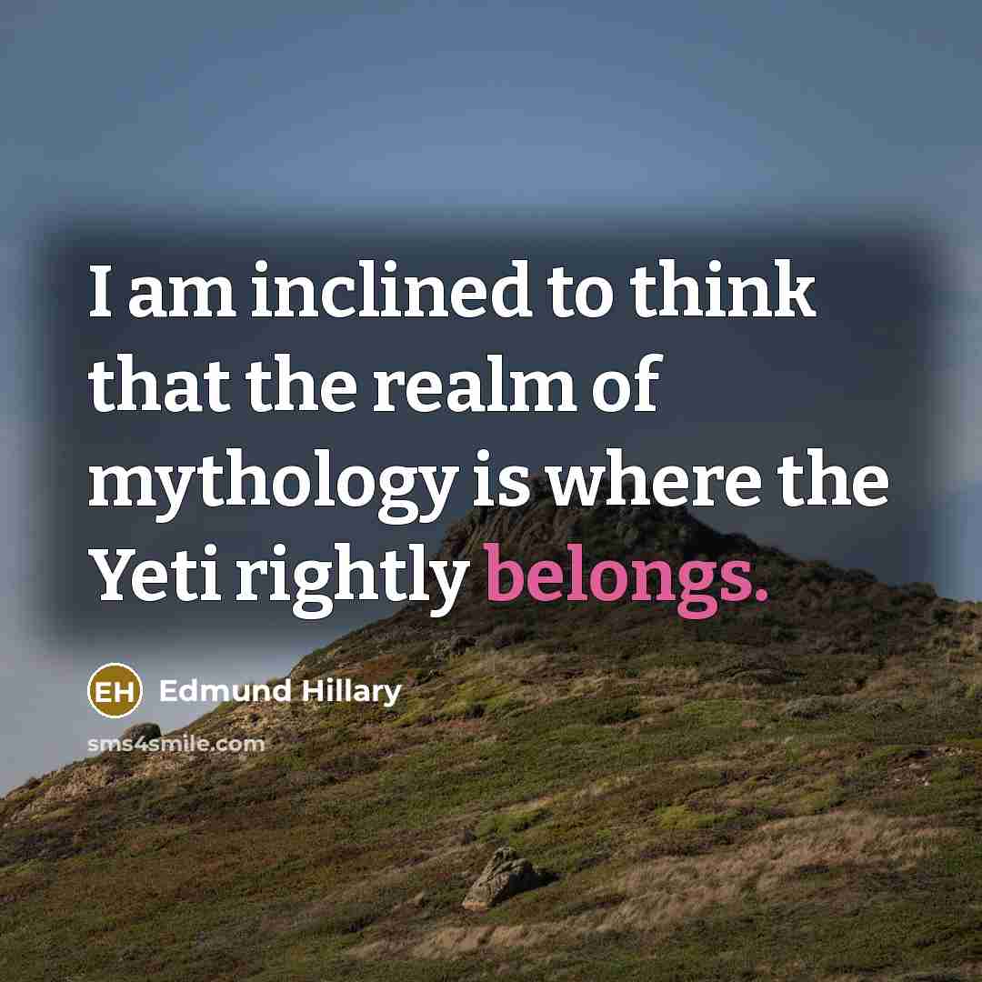 “I am inclined to think that the realm of mythology is where the Yeti rightly belongs.” quote by Edmund Hillary