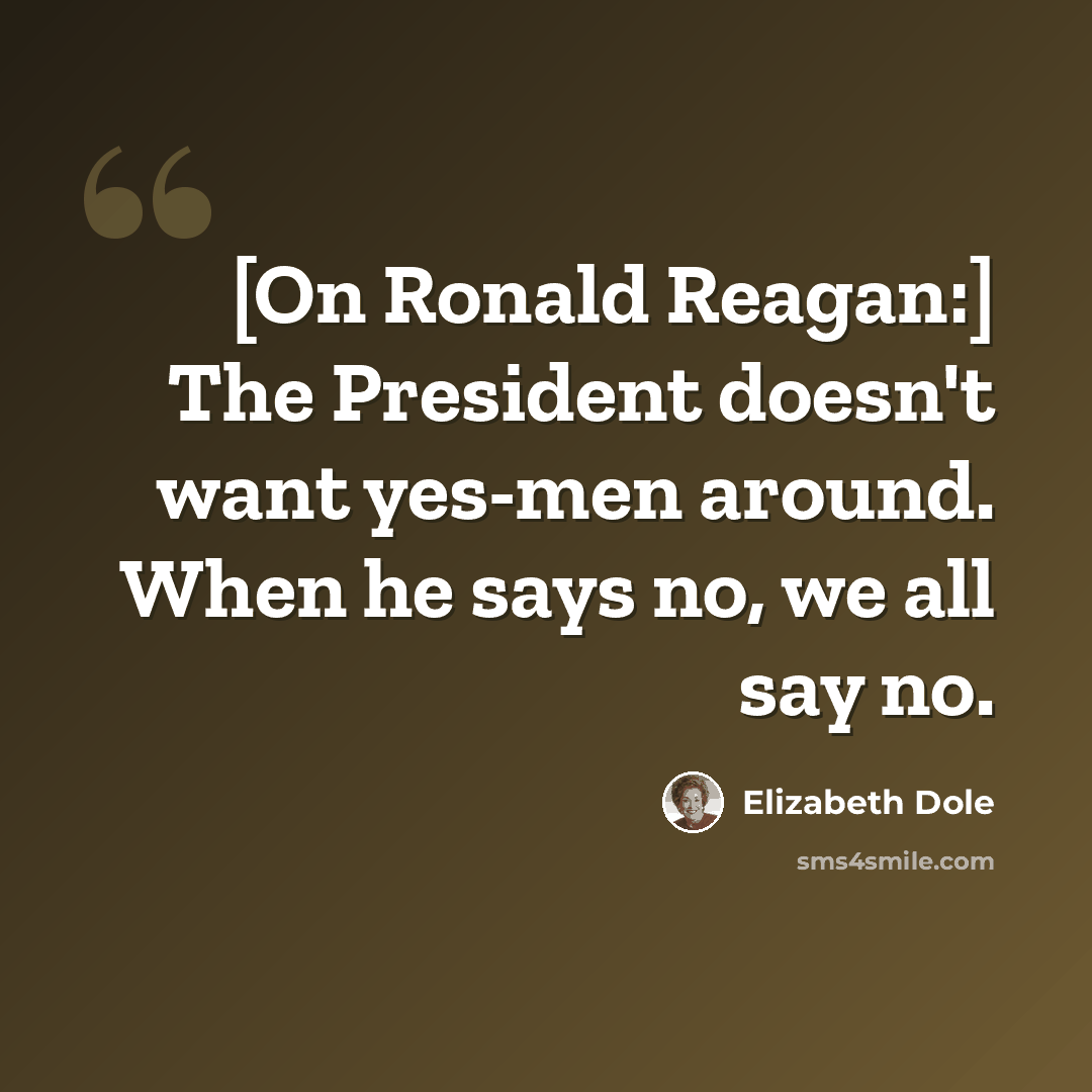 “[On Ronald Reagan:] The President doesn't want yes-men around. When he says no, we all say no.” quote by Elizabeth Dole