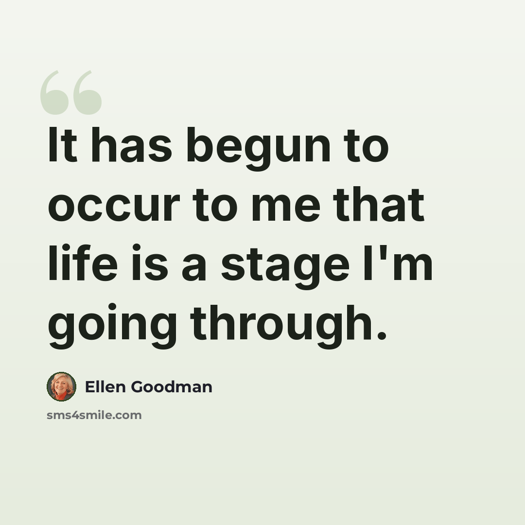 “It has begun to occur to me that life is a stage I'm going through.” quote by Ellen Goodman