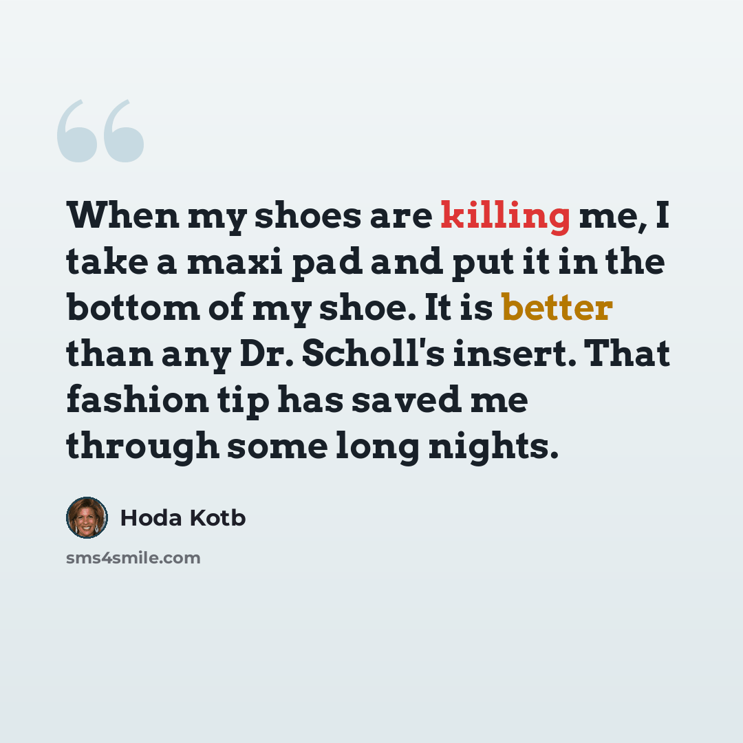 “When my shoes are killing me, I take a maxi pad and put it in the bottom of my shoe. It is better than any Dr. Scholl's insert. That fashion tip has saved me through some long nights.” quote by Hoda Kotb