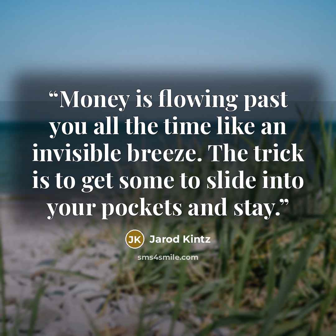 “Money is flowing past you all the time like an invisible breeze. The trick is to get some to slide into your pockets and stay.” quote by Jarod Kintz