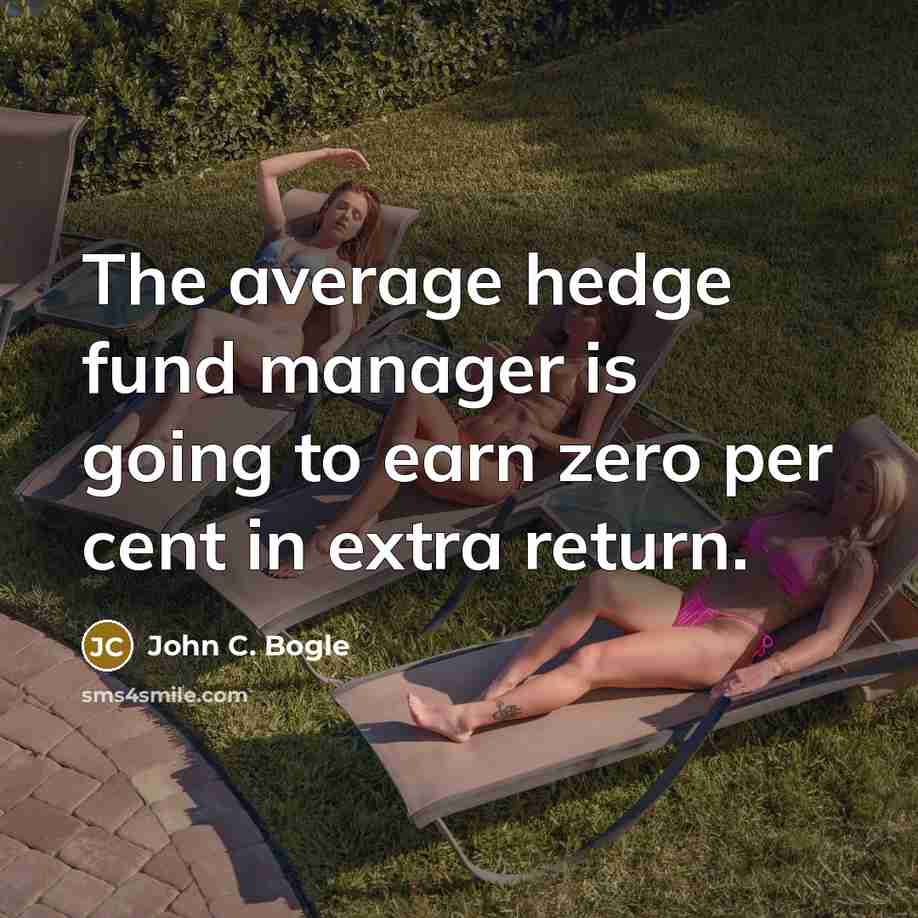 “The average hedge fund manager is going to earn zero per cent in extra return.” quote by John C. Bogle