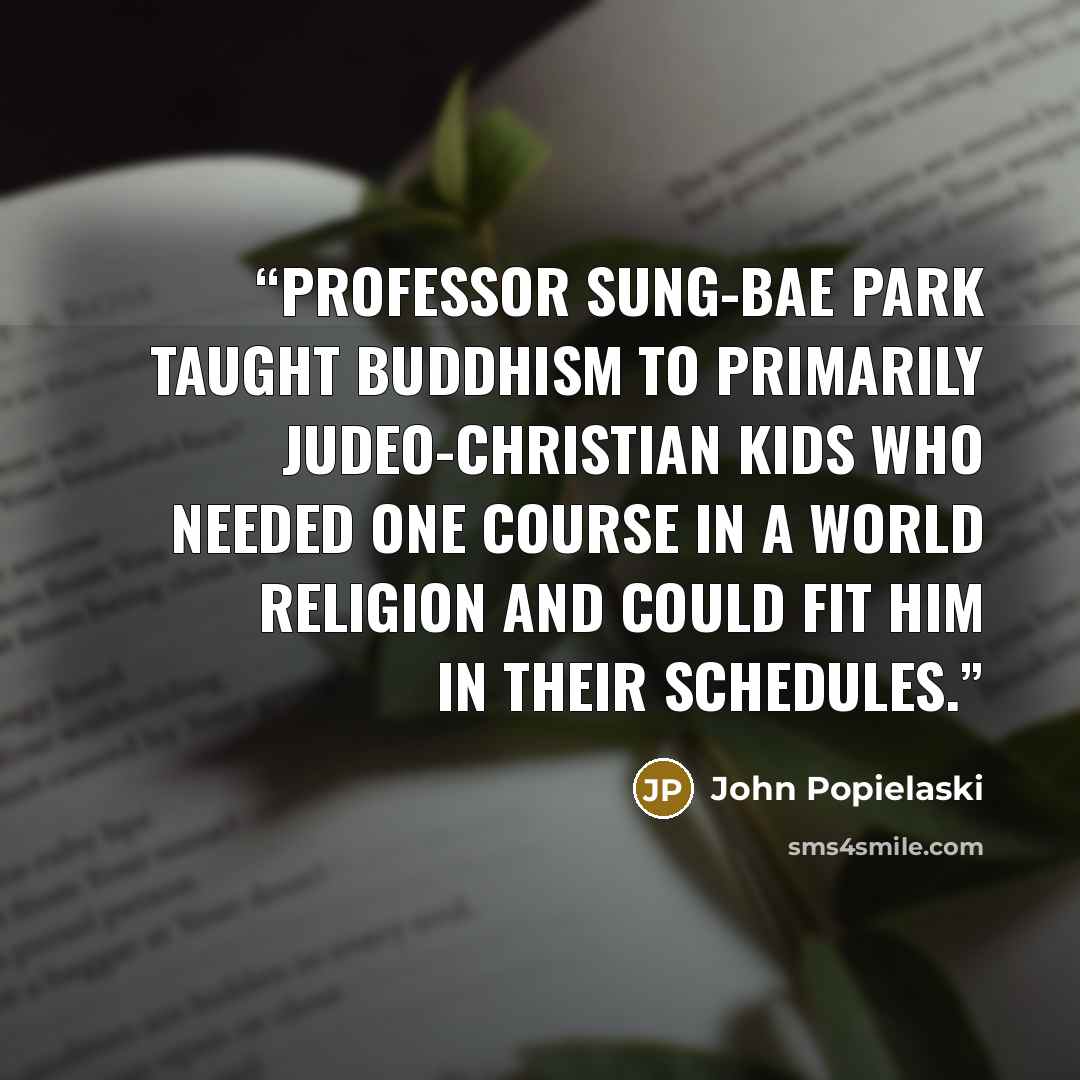 “Professor Sung-bae Park taught Buddhism to primarily Judeo-Christian kids who needed one course in a world religion and could fit him in their schedules.” quote by John Popielaski