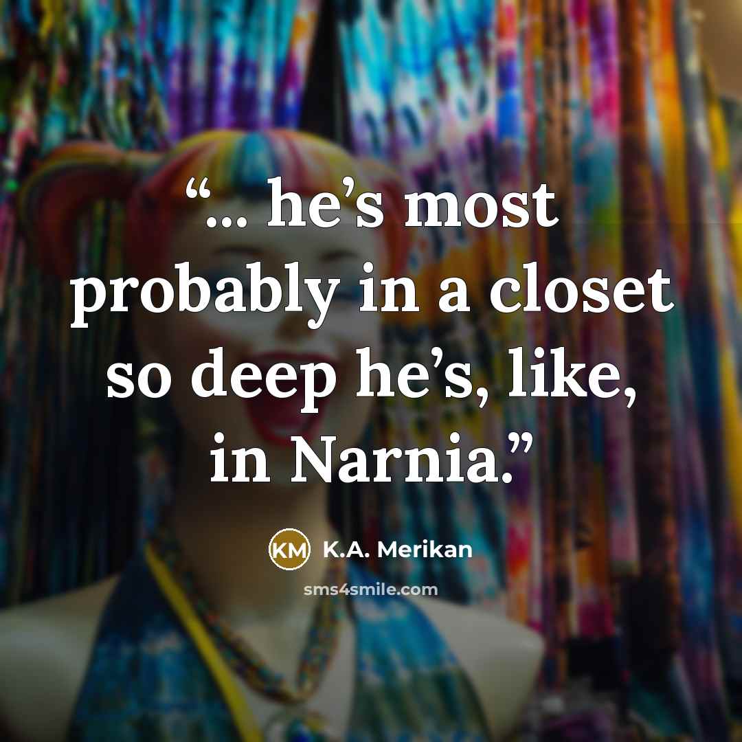 “... he’s most probably in a closet so deep he’s, like, in Narnia.” quote by K.A. Merikan