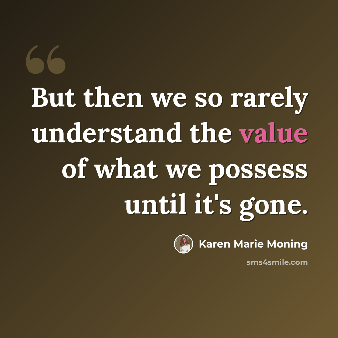 “But then we so rarely understand the value of what we possess until it's gone.” quote by Karen Marie Moning