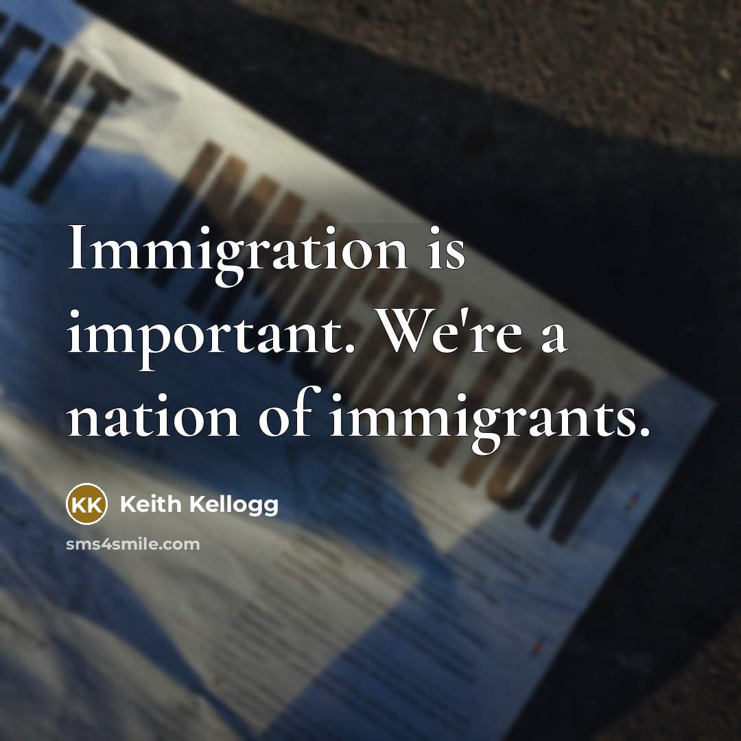 “Immigration is important. We're a nation of immigrants.” quote by Keith Kellogg