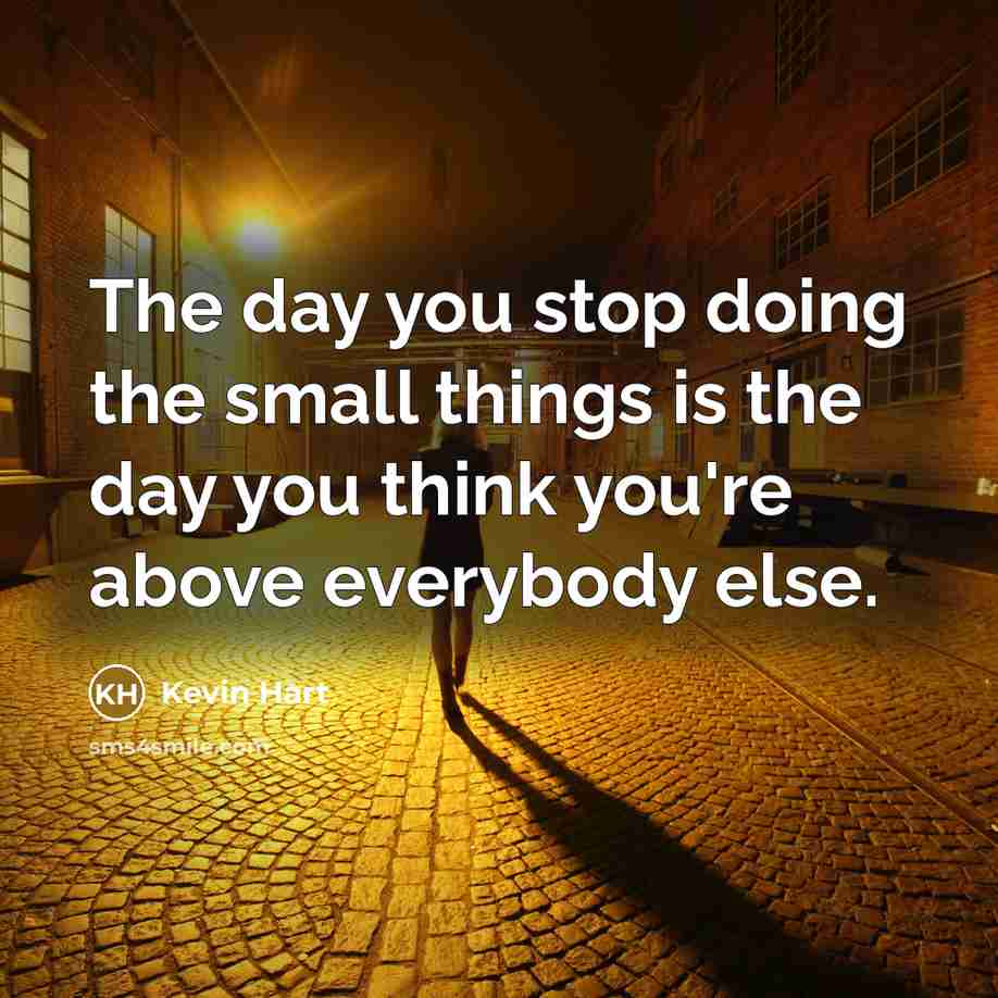 “The day you stop doing the small things is the day you think you're above everybody else.” quote by Kevin Hart