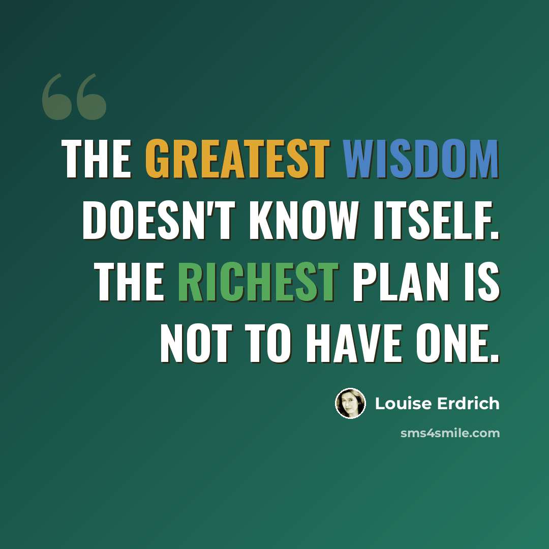 “The greatest wisdom doesn't know itself. The richest plan is not to have one.” quote by Louise Erdrich