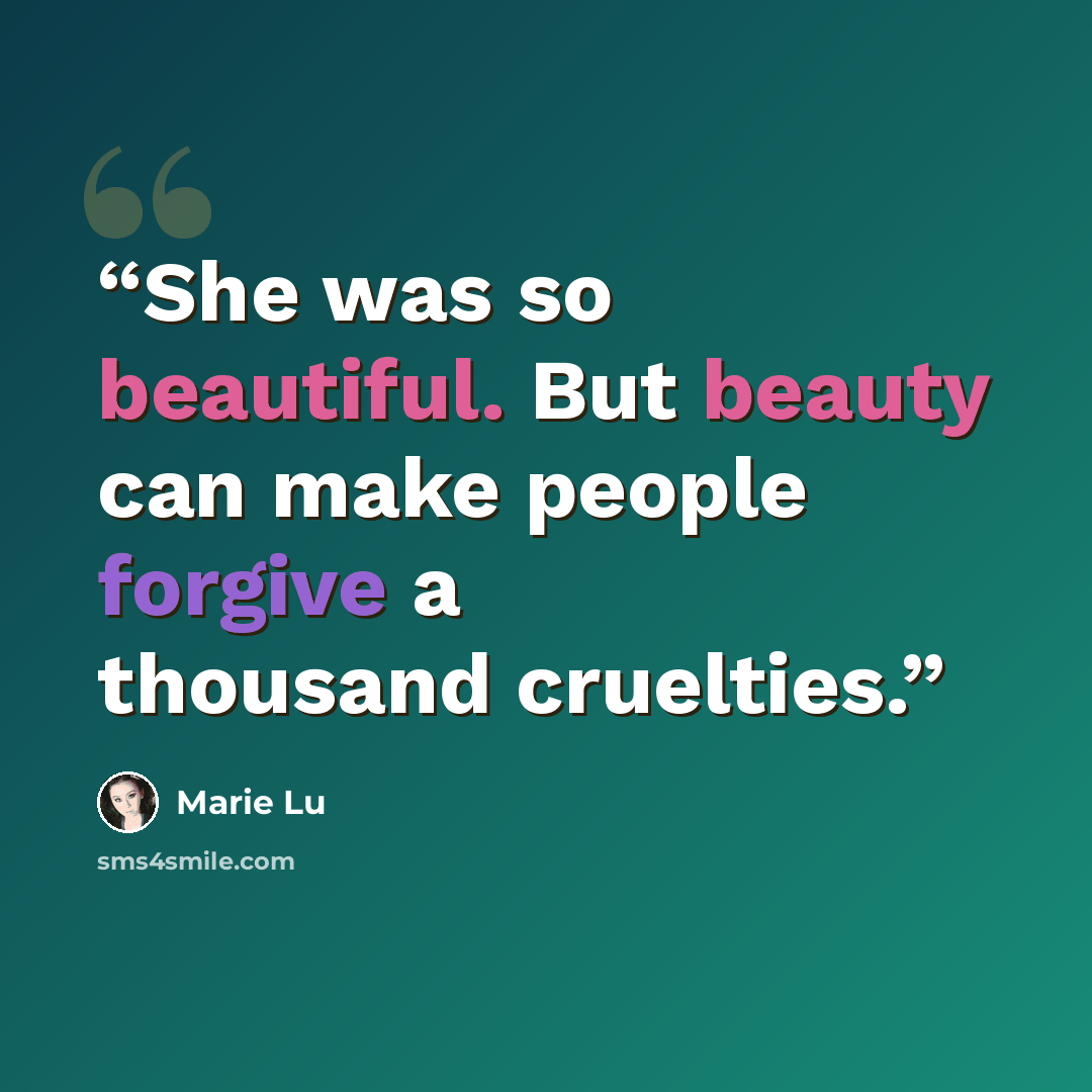 “She was so beautiful. But beauty can make people forgive a thousand cruelties.” quote by Marie Lu