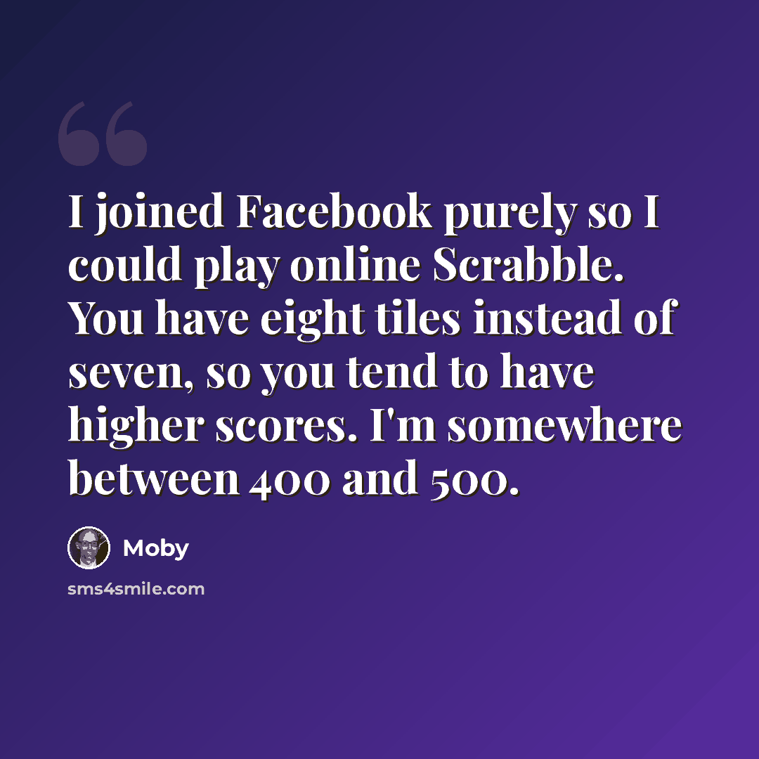 “I joined Facebook purely so I could play online Scrabble. You have eight tiles instead of seven, so you tend to have higher scores. I'm somewhere between 400 and 500.” quote by Moby