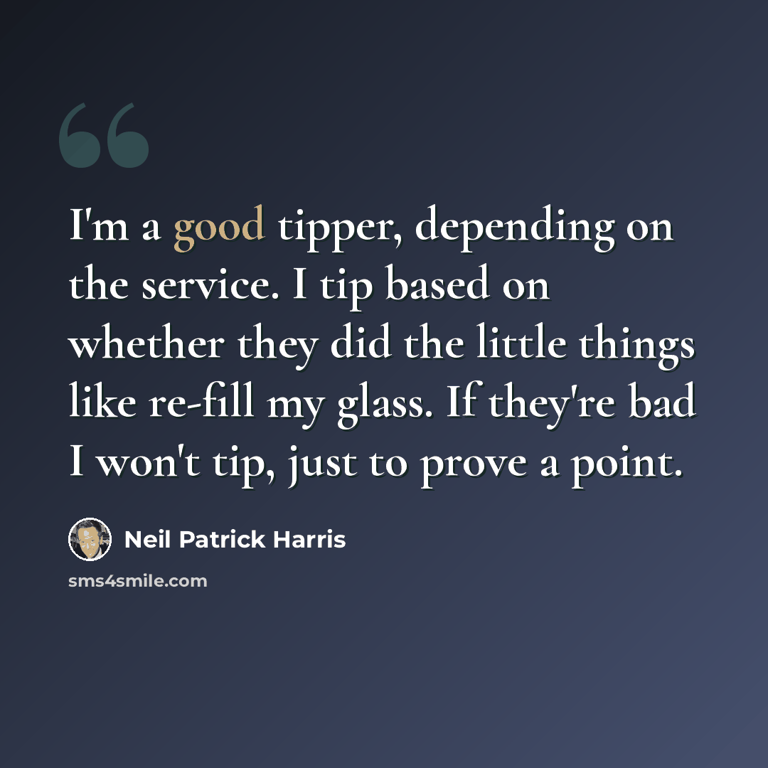 “I'm a good tipper, depending on the service. I tip based on whether they did the little things like re-fill my glass. If they're bad I won't tip, just to prove a point.” quote by Neil Patrick Harris