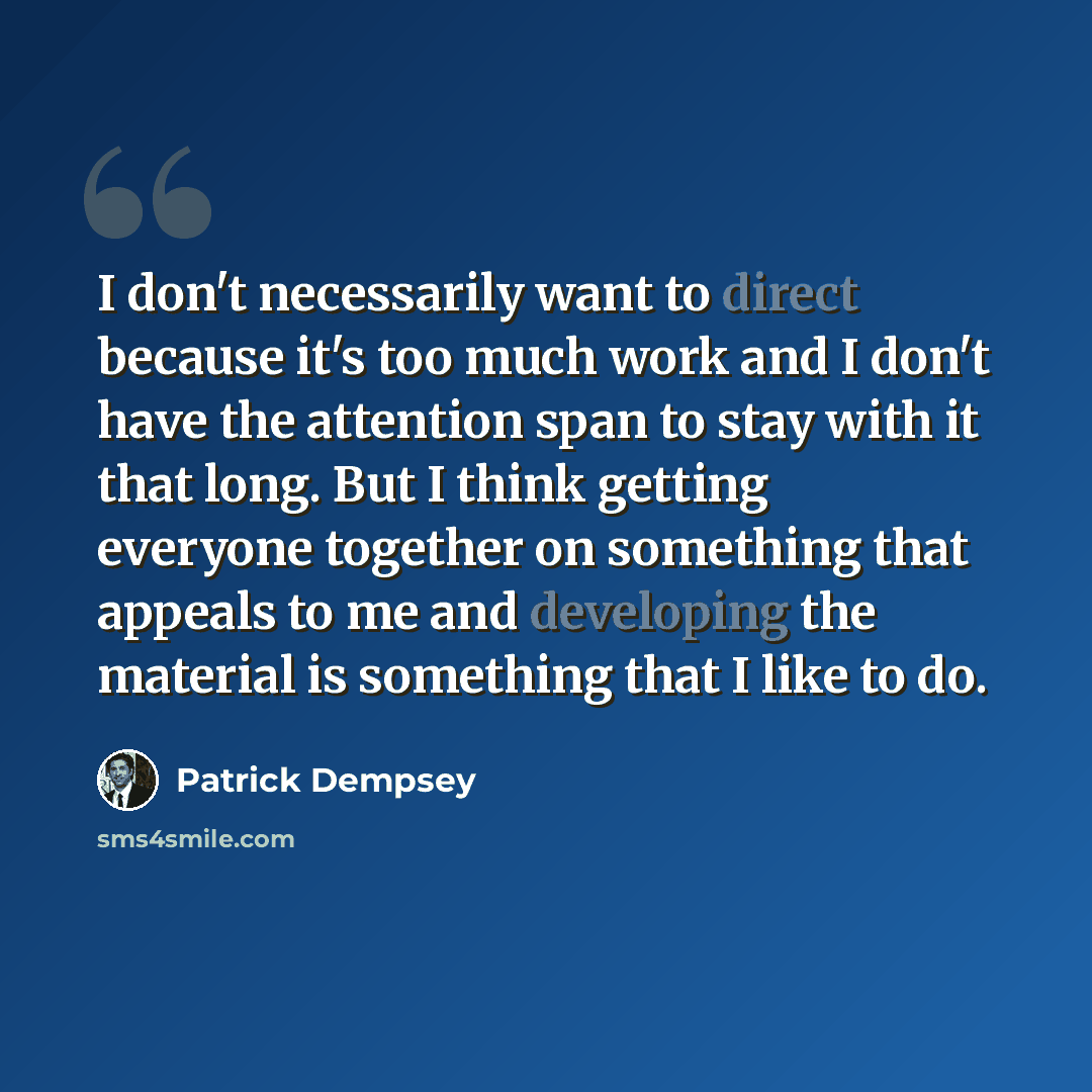 “I don't necessarily want to direct because it's too much work and I don't have the attention span to stay with it that long. But I think getting everyone together on something that appeals to me and developing the material is something that I like to do.” quote by Patrick Dempsey