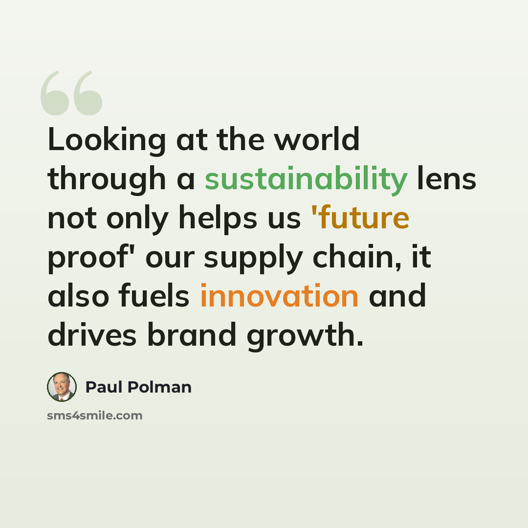 “Looking at the world through a sustainability lens not only helps us 'future proof' our supply chain, it also fuels innovation and drives brand growth.” quote by Paul Polman