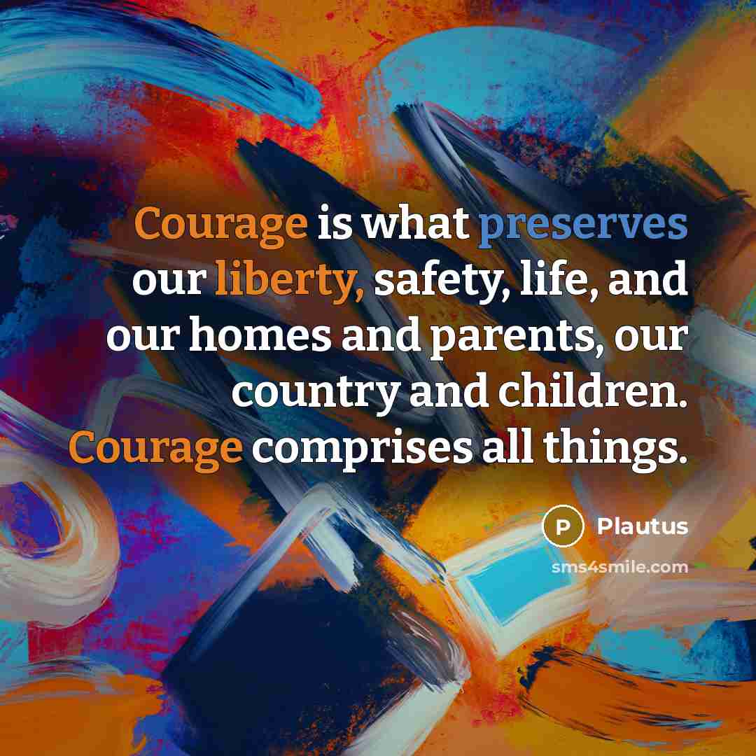 “Courage is what preserves our liberty, safety, life, and our homes and parents, our country and children. Courage comprises all things.” quote by Plautus