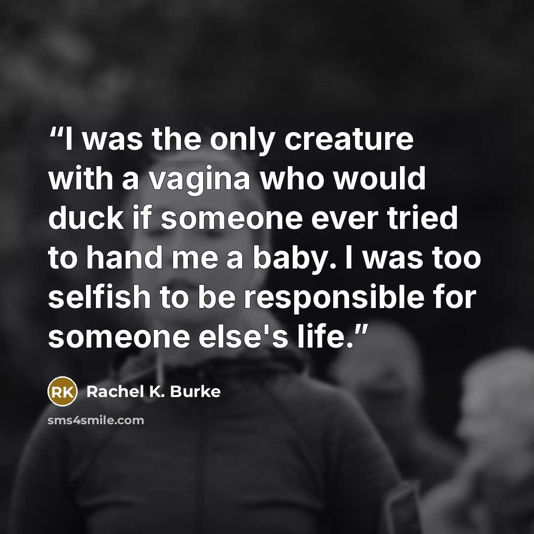 “I was the only creature with a vagina who would duck if someone ever tried to hand me a baby. I was too selfish to be responsible for someone else's life.” quote by Rachel K. Burke